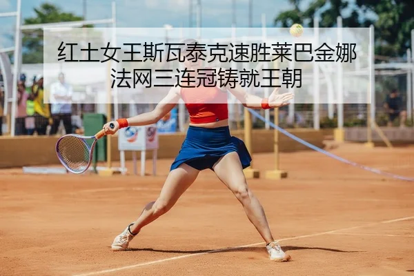 红土女王斯瓦泰克速胜莱巴金娜 法网三连冠铸就王朝
