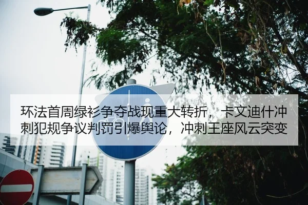 环法首周绿衫争夺战现重大转折，卡文迪什冲刺犯规争议判罚引爆舆论，冲刺王座风云突变