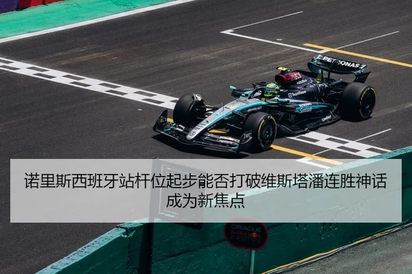 诺里斯西班牙站杆位起步能否打破维斯塔潘连胜神话成为新焦点