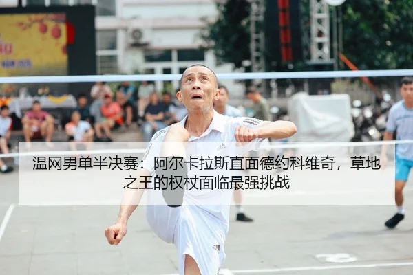 温网男单半决赛：阿尔卡拉斯直面德约科维奇，草地之王的权杖面临最强挑战