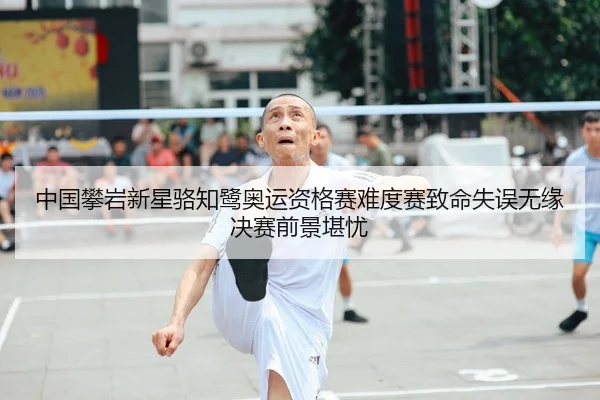 中国攀岩新星骆知鹭奥运资格赛难度赛致命失误无缘决赛前景堪忧