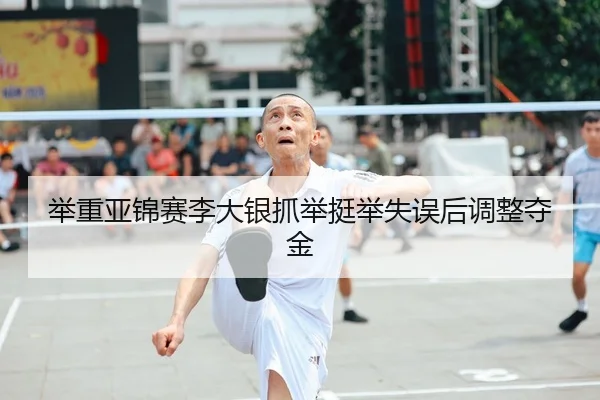 举重亚锦赛李大银抓举挺举失误后调整夺金