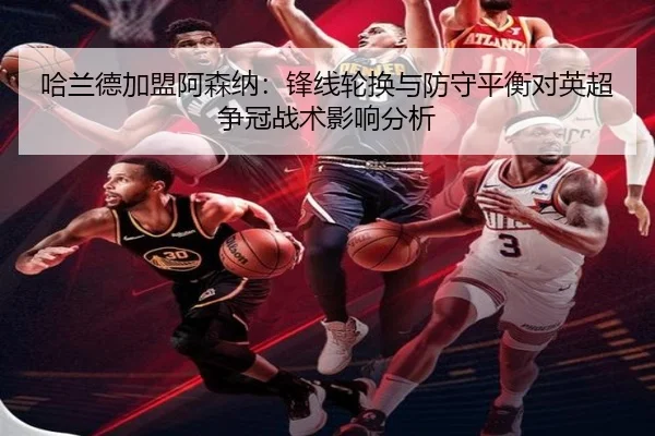 哈兰德加盟阿森纳：锋线轮换与防守平衡对英超争冠战术影响分析