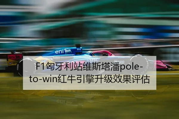 F1匈牙利站维斯塔潘pole-to-win红牛引擎升级效果评估