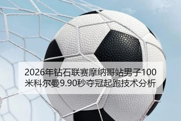 2026年钻石联赛摩纳哥站男子100米科尔曼9.90秒夺冠起跑技术分析
